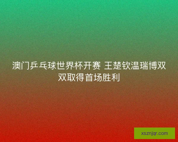 澳门乒乓球世界杯开赛 王楚钦温瑞博双双取得首场胜利