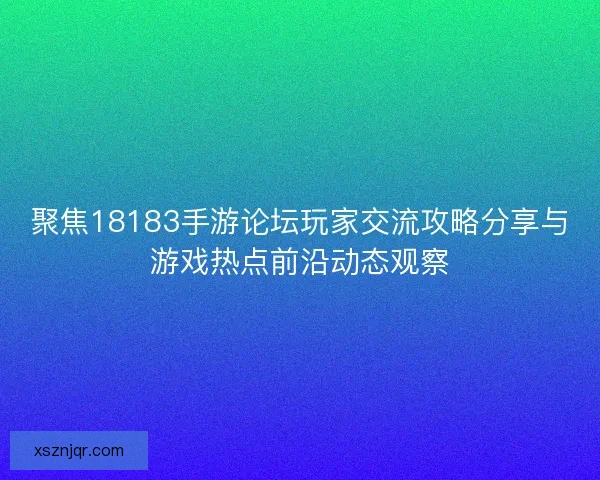 聚焦18183手游论坛玩家交流攻略分享与游戏热点前沿动态观察
