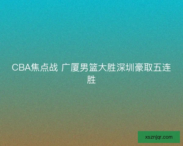 CBA焦点战 广厦男篮大胜深圳豪取五连胜