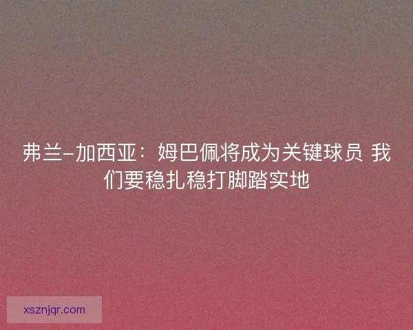 弗兰-加西亚：姆巴佩将成为关键球员 我们要稳扎稳打脚踏实地