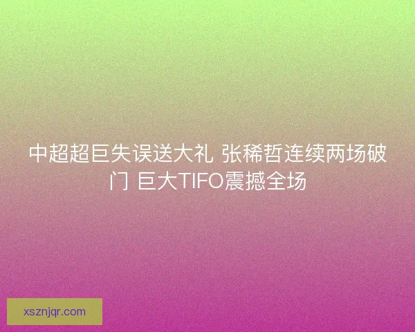 中超超巨失误送大礼 张稀哲连续两场破门 巨大TIFO震撼全场
